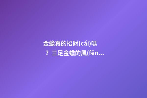 金蟾真的招財(cái)嗎？三足金蟾的風(fēng)水效果是什么？